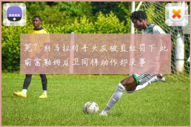 冤？利马拉对手头发被直红罚下 此前富勒姆后卫同样动作却没事