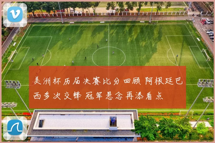 美洲杯历届决赛比分回顾 阿根廷巴西多次交锋 冠军悬念再添看点