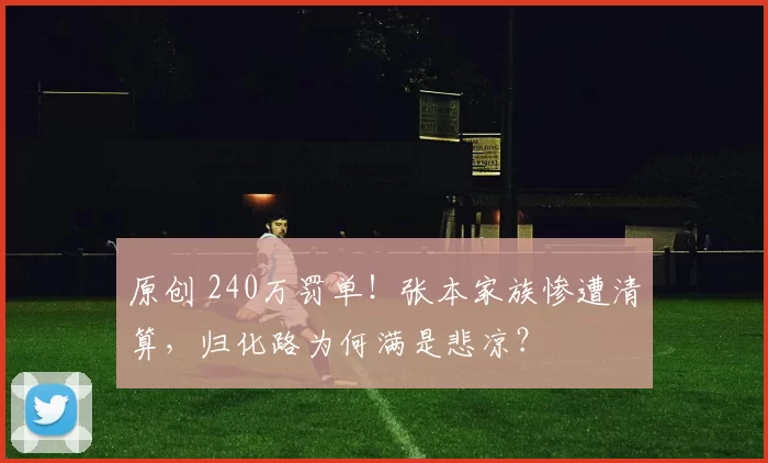 原创 240万罚单！张本家族惨遭清算，归化路为何满是悲凉？