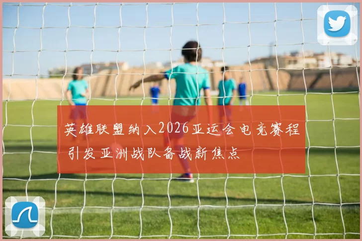 英雄联盟纳入2026亚运会电竞赛程 引发亚洲战队备战新焦点