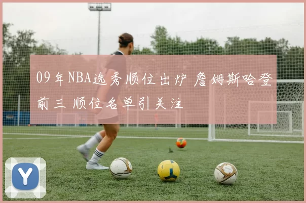 09年NBA选秀顺位出炉 詹姆斯哈登前三 顺位名单引关注