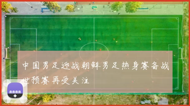 中国男足迎战朝鲜男足热身赛备战世预赛再受关注