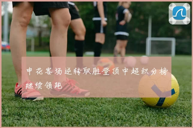 申花客场逆转取胜登顶中超积分榜继续领跑
