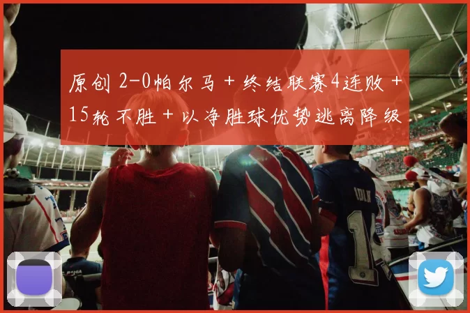 原创 2-0帕尔马＋终结联赛4连败＋15轮不胜＋以净胜球优势逃离降级区！