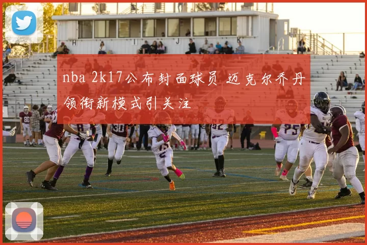 nba 2k17公布封面球员 迈克尔乔丹领衔新模式引关注