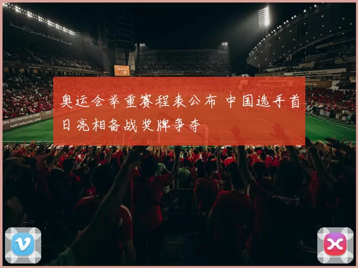 奥运会举重赛程表公布 中国选手首日亮相备战奖牌争夺
