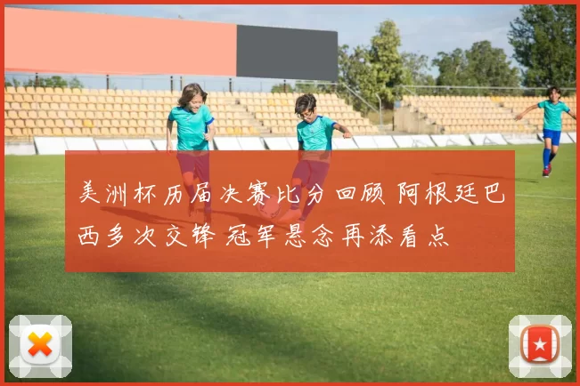 美洲杯历届决赛比分回顾 阿根廷巴西多次交锋 冠军悬念再添看点