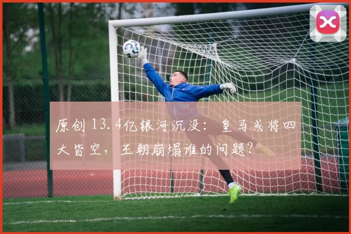 原创 13.4亿银河沉没：皇马或将四大皆空，王朝崩塌谁的问题？
