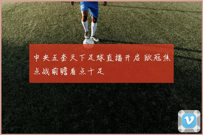 中央五套天下足球直播开启 欧冠焦点战前瞻看点十足