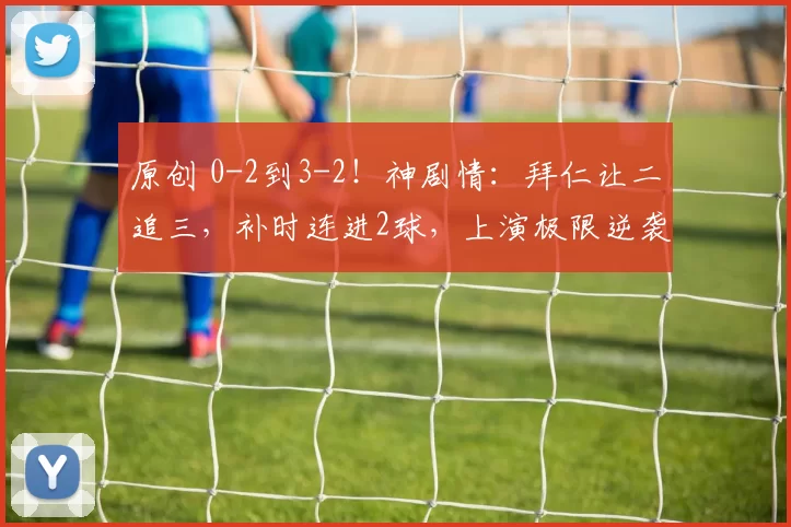 原创 0-2到3-2！神剧情：拜仁让二追三，补时连进2球，上演极限逆袭