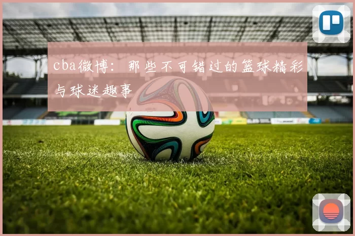 cba微博：那些不可错过的篮球精彩与球迷趣事