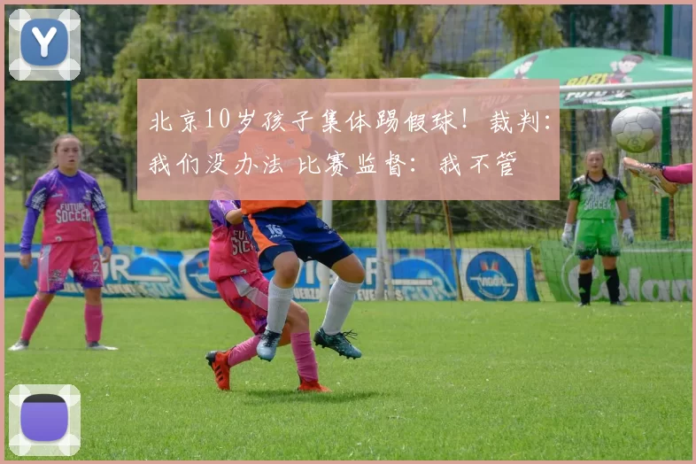 北京10岁孩子集体踢假球！裁判：我们没办法 比赛监督：我不管