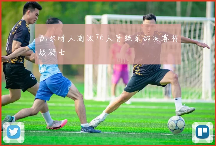 凯尔特人淘汰76人晋级东部决赛将战骑士