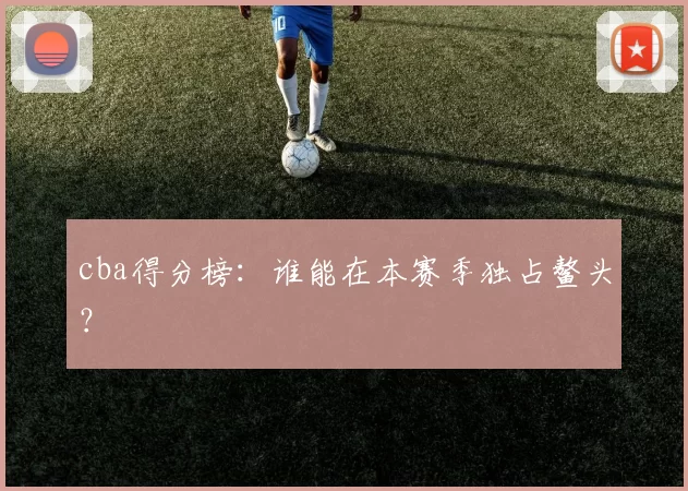 cba得分榜：谁能在本赛季独占鳌头？