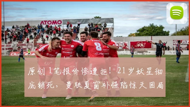 原创 1笔报价惨遭拒！21岁妖星彻底锁死，曼联夏窗补强陷惊天困局