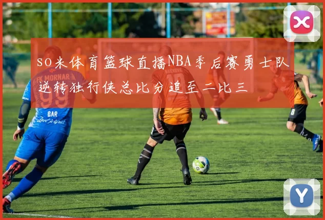 so米体育篮球直播NBA季后赛勇士队逆转独行侠总比分追至二比三