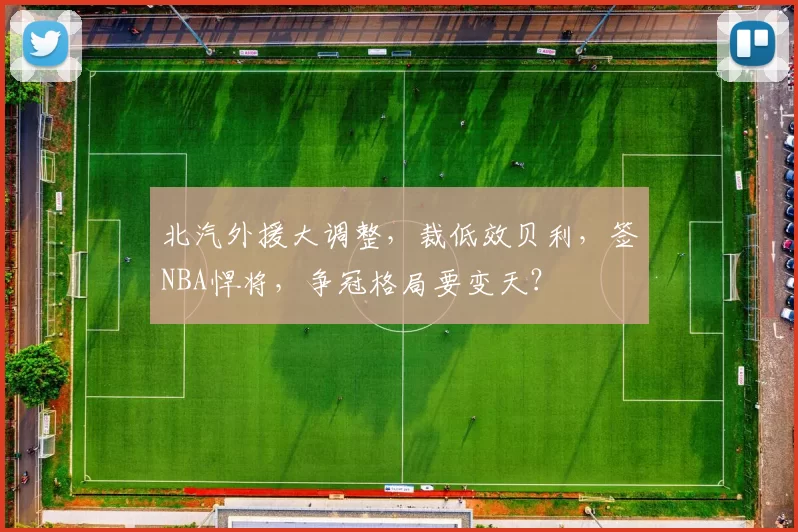 北汽外援大调整，裁低效贝利，签NBA悍将，争冠格局要变天？