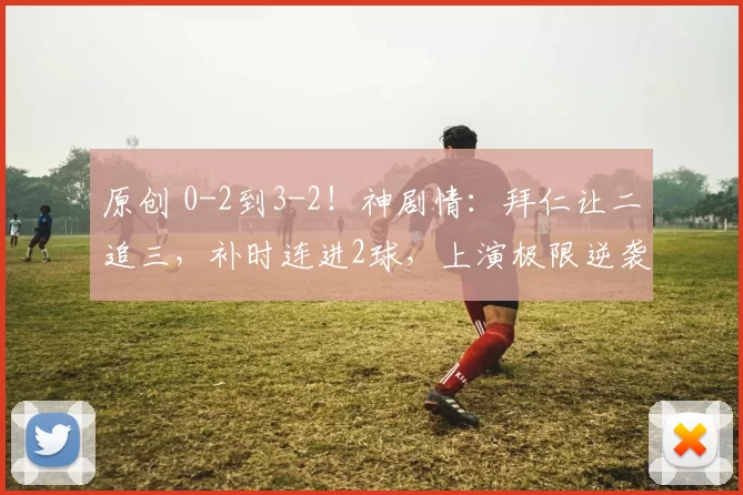 原创 0-2到3-2!神剧情:拜仁让二追三,补时连进2球,上演极限逆袭