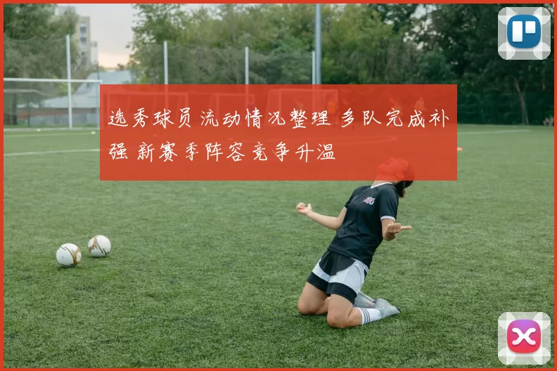 选秀球员流动情况整理 多队完成补强 新赛季阵容竞争升温