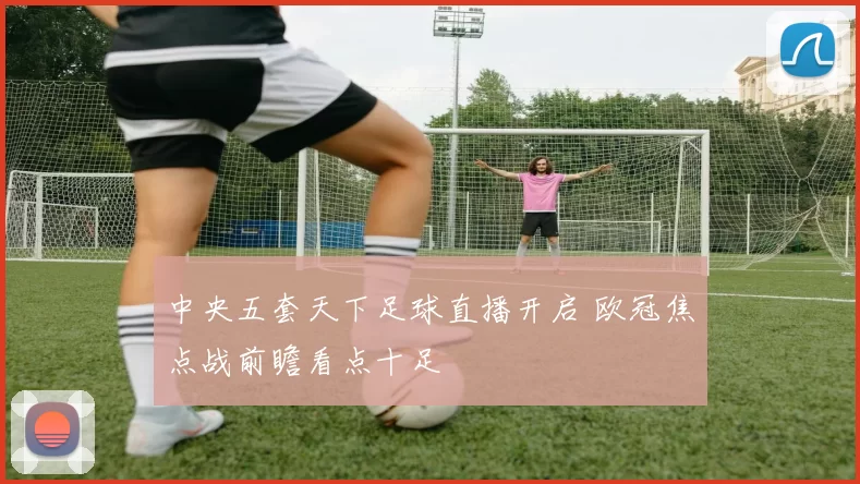 中央五套天下足球直播开启 欧冠焦点战前瞻看点十足