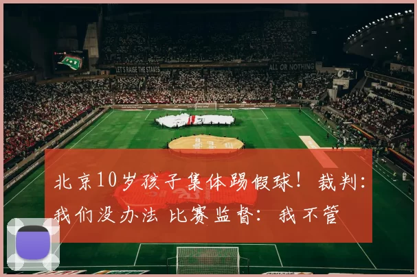 北京10岁孩子集体踢假球!裁判:我们没办法 比赛监督:我不管