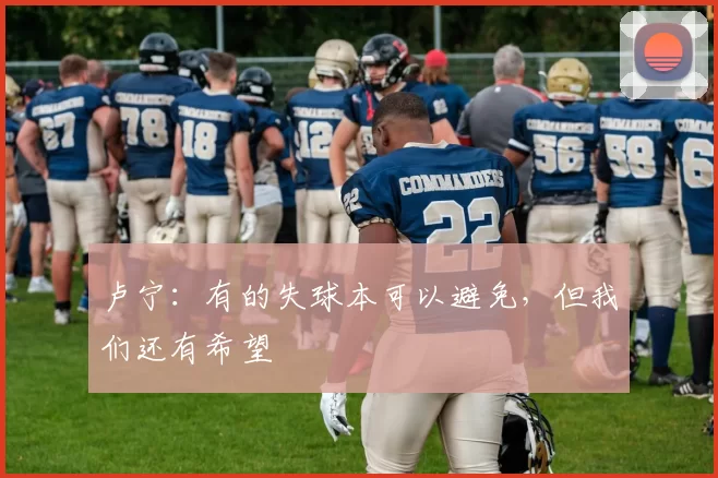 卢宁：有的失球本可以避免，但我们还有希望