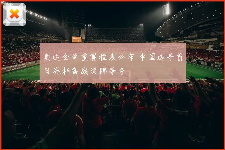 奥运会举重赛程表公布 中国选手首日亮相备战奖牌争夺