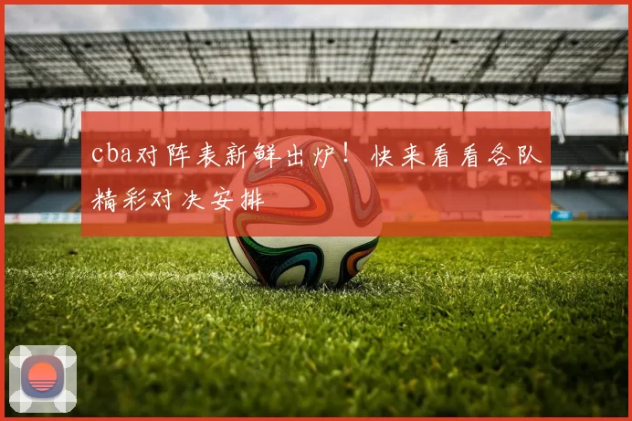 cba对阵表新鲜出炉！快来看看各队精彩对决安排